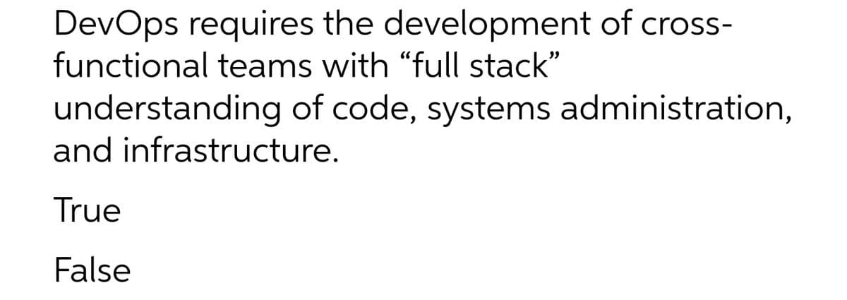 DevOps requires the development of cross-
functional teams with "full stack"
understanding of code, systems administration,
and infrastructure.
True
False
