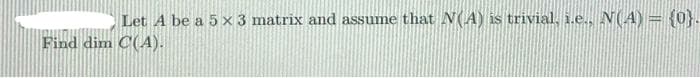 Let A be a 5 x 3 matrix and assume that N(A) is trivial, i.e., N(A) = {0).
Find dim C(A).
