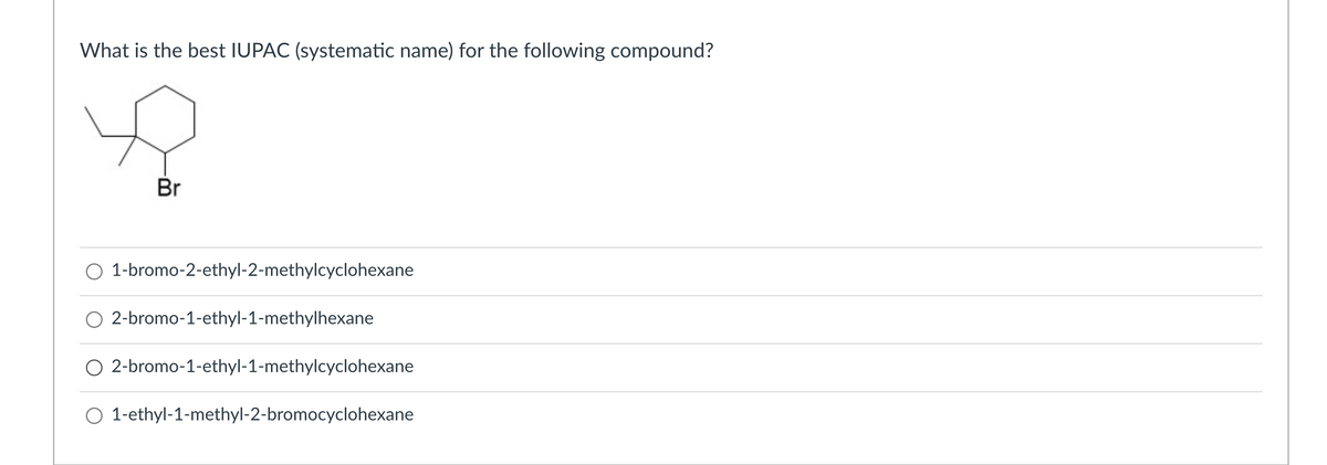 What is the best IUPAC (systematic name) for the following compound?
Br
O 1-bromo-2-ethyl-2-methylcyclohexane
O 2-bromo-1-ethyl-1-methylhexane
O 2-bromo-1-ethyl-1-methylcyclohexane
O 1-ethyl-1-methyl-2-bromocyclohexane
