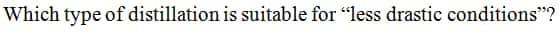 Which type of distillation is suitable for "less drastic conditions"?
