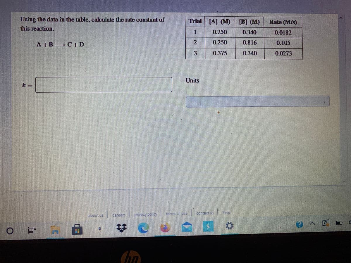 Using the data in the table, calculate the rate constant of
Trial
[A] M)
[B] (M)
Rate (M/s)
this reaction.
1
0.250
0.340
0.0182
A+B C+D
0.250
0.816
0.105
3
0.375
0.340
0.0273
Units
careers
3 日
