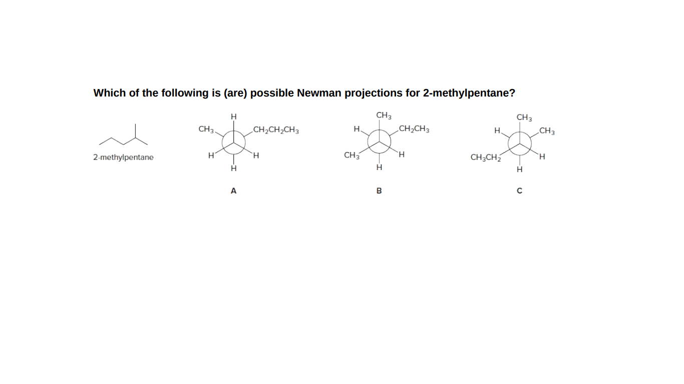 Which of the following is (are) possible Newman projections for 2-methylpentane?
H
CH3
CH3
CH3
CH2CH,CH3
H.
CH;CH3
H.
„CH3
2-methylpentane
H.
CH3
H.
CH3CH2
H.
H
H
A
B
