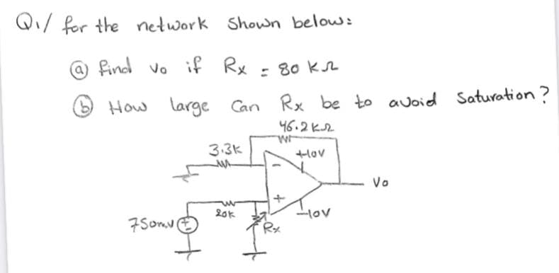 Q/ for the network Shown below:
find vo if Rx
: 80 ksL
How large Can Rx
be to auoid Saturation ?
46.2K2
3.3k
lov
Vo
20k
lov
7Somv
