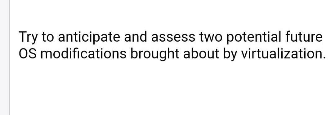 Try to anticipate and assess two potential future
OS modifications brought about by virtualization.