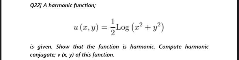 Q22] A harmonic function;
u (x, y) = ¿Log (x² + y²)
is given. Show that the function is harmonic. Compute harmonic
conjugate; v (x, y) of this function.
