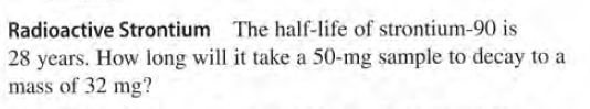 Radioactive Strontium The half-life of strontium-90 is
28 years. How long will it take a 50-mg sample to decay to a
mass of 32 mg?
