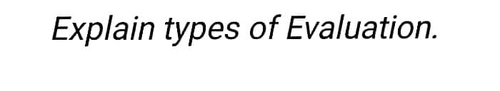 Explain types of Evaluation.