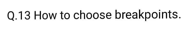 Q.13 How to choose breakpoints.