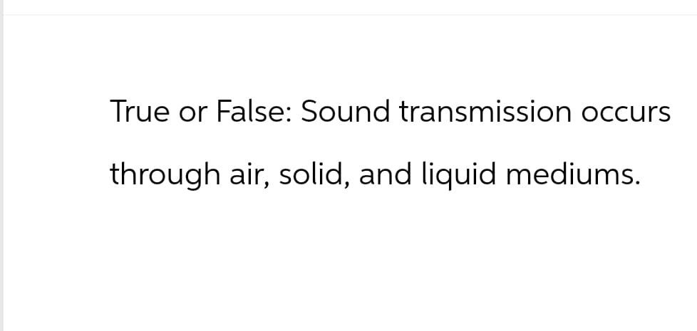 True or False: Sound transmission occurs
through air, solid, and liquid mediums.