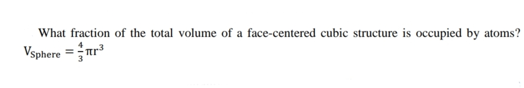 What fraction of the total volume of a face-centered cubic structure is occupied by atoms?
Vsphere =ur3
