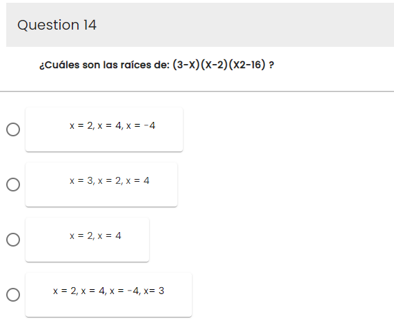 Question 14
O
O
O
O
¿Cuáles son las raíces de: (3-X) (x-2)(x2-16) ?
x = 2, x = 4, x = -4
x = 3, x = 2, x = 4
x = 2, x = 4
x = 2, x = 4, x = -4, x= 3