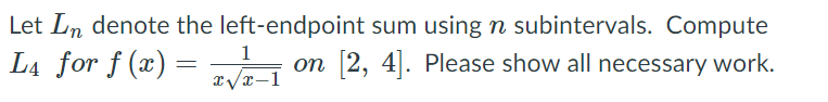 Let Ln denote the left-endpoint sum using n subintervals. Compute
L4 for f (x) =
1
on 2, 4|. Please show all necessary work.
x/x-1
