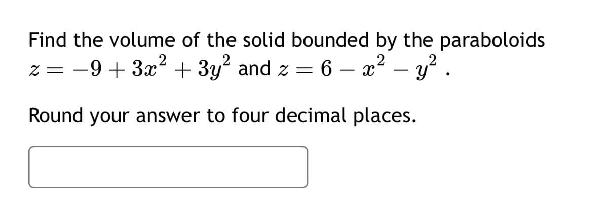 Find the volume of the solid bounded by the paraboloids
2
z = −9+3x² + 3y² and z = 6 - x² - y².
Round your answer to four decimal places.