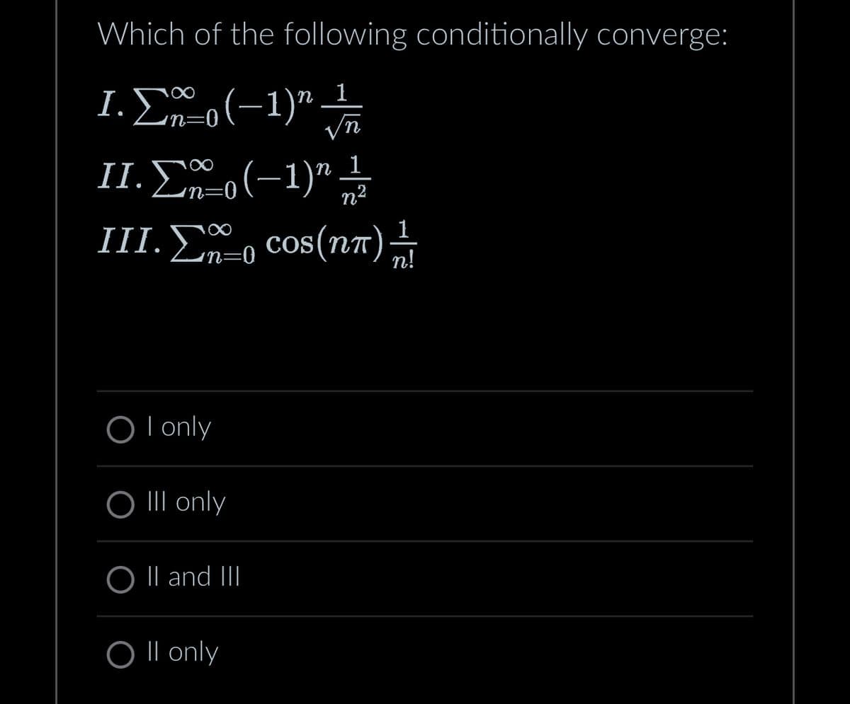 Which of the following conditionally converge:
n 1
1. Σo(-1)"
N
1
II. Σ* o(-1)* 1
III.Σ* % cos(nn) #
n²
OI only
O III only
O II and III
O II only
||