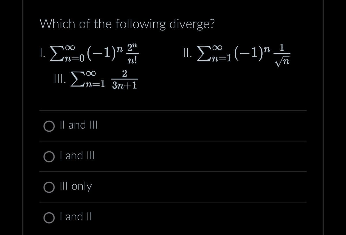 Which of the following diverge?
1. Σo(-1)"
2
|||. Σn=1 3n+1
O II and III
OI and III
n 2n
||. Σ 1(-1)" -
n!
1
N
O III only
OI and II