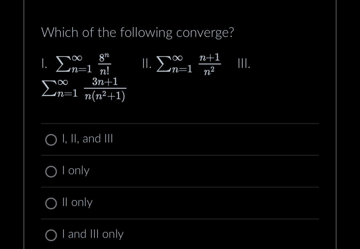 Which of the following converge?
1. Σ 1
Σ
gn
=1 n!
3n+1
Ση=1 n(n2+1)
O I, II, and III
OI only
O II only
O I and III only
n+1
η?
III.