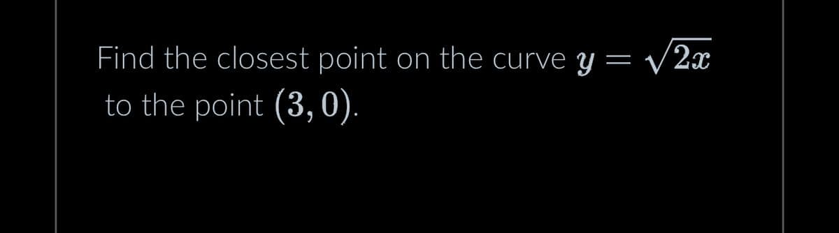 Find the closest point on the curve y = √2x
to the point (3, 0).