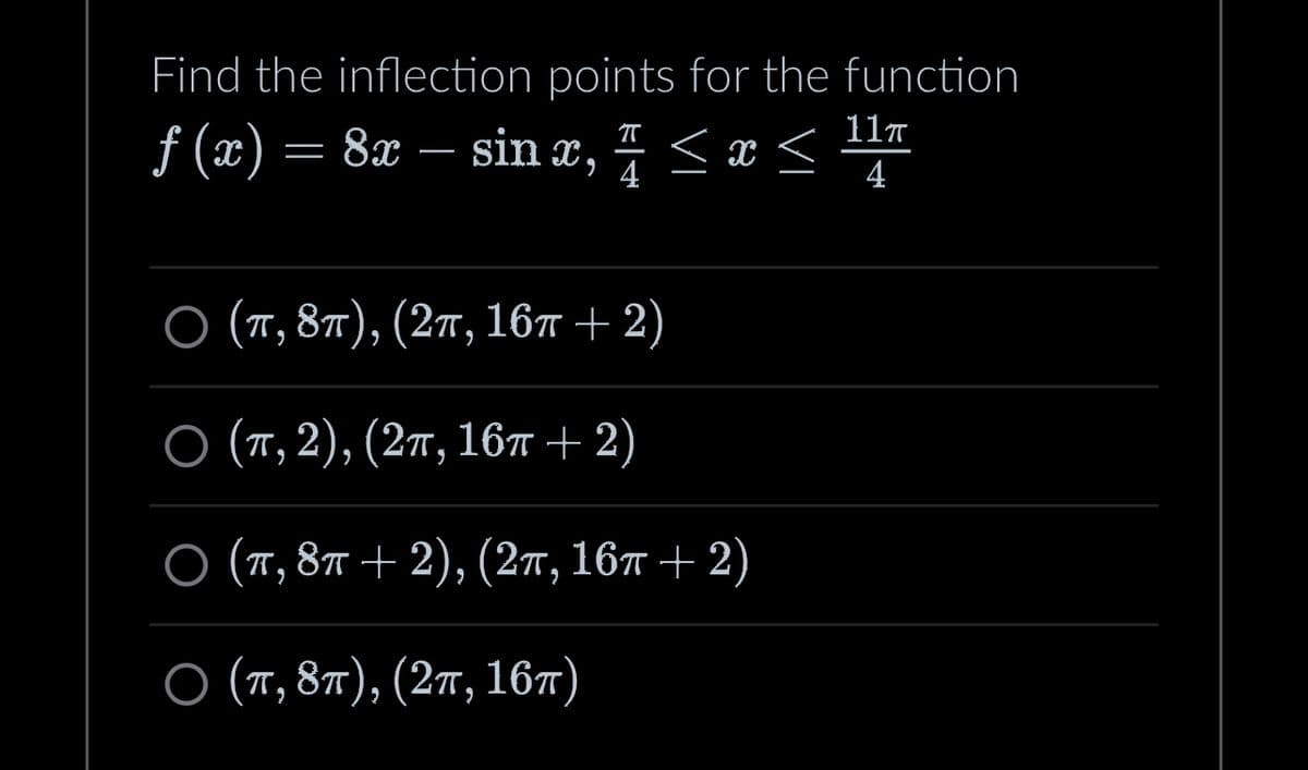 Find the inflection points for the function
π
f(x) = 8x - sinx, 7 ≤ x ≤
○ (π, 8π), (2π, 16π + 2)
O (π, 2), (2π, 16T+2)
O (π, 8T + 2), (2π, 16T+2)
O (π, 8π), (2π, 16π)
11π
4