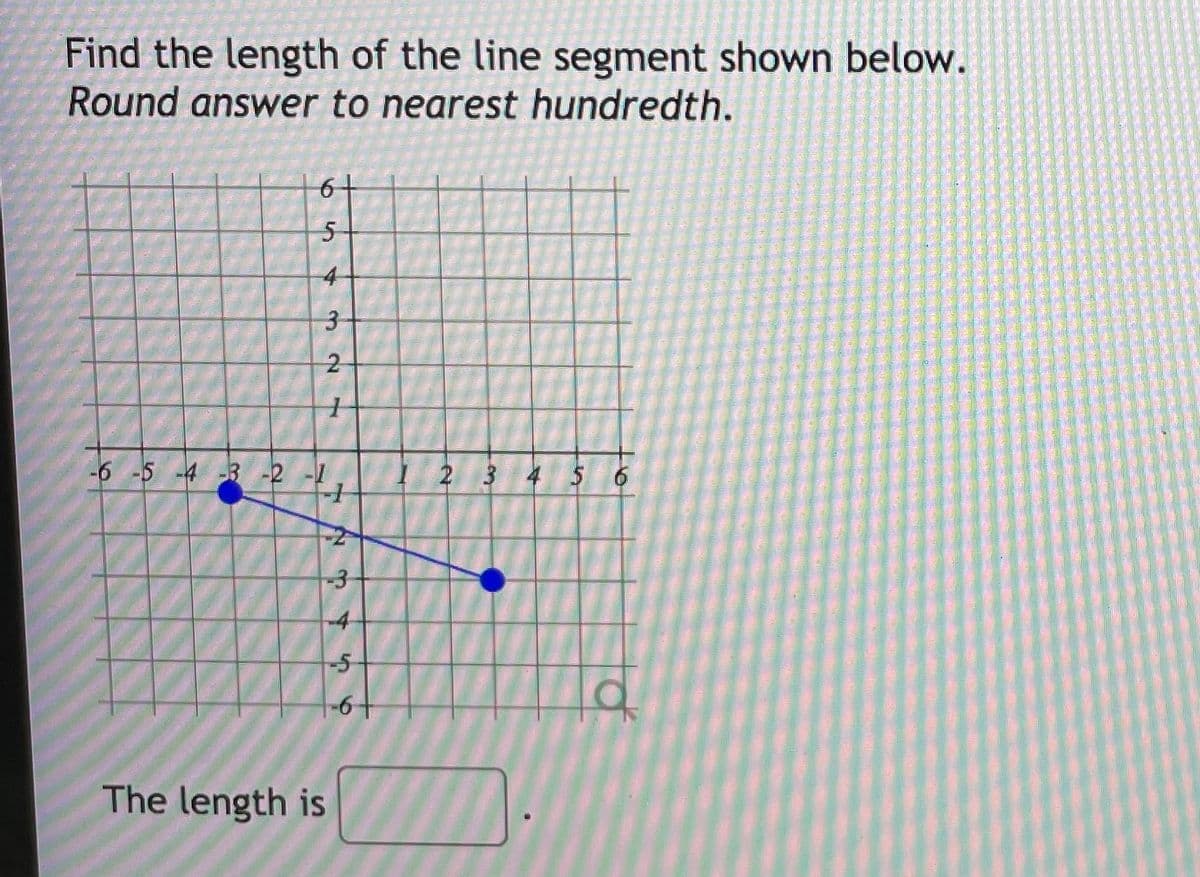 Find the length of the line segment shown below.
Round answer to nearest hundredth.
6+
-6 -5 -4 3 -2 -1
2 3 4 5 6
The length is
6
