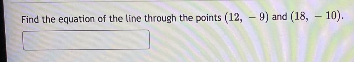 Find the equation of the line through the points (12, – 9) and (18, – 10).
