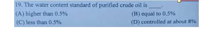 19. The water content standard of purified crude oil is
(A) higher than 0.5%
(B) equal to 0.5%
(C) less than 0.5%
(D) controlled at about 89%
