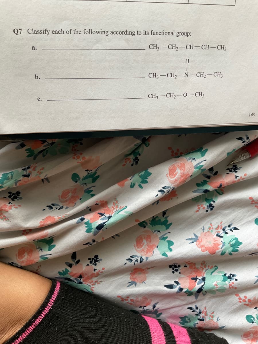 Q7 Classify each of the following according to its functional group:
а.
CH3 -CH2-CH=CH–CH;
H
b.
CH3 -CH2-N-CH,-CH3
с.
CH3 -CH2-0–CH3
149

