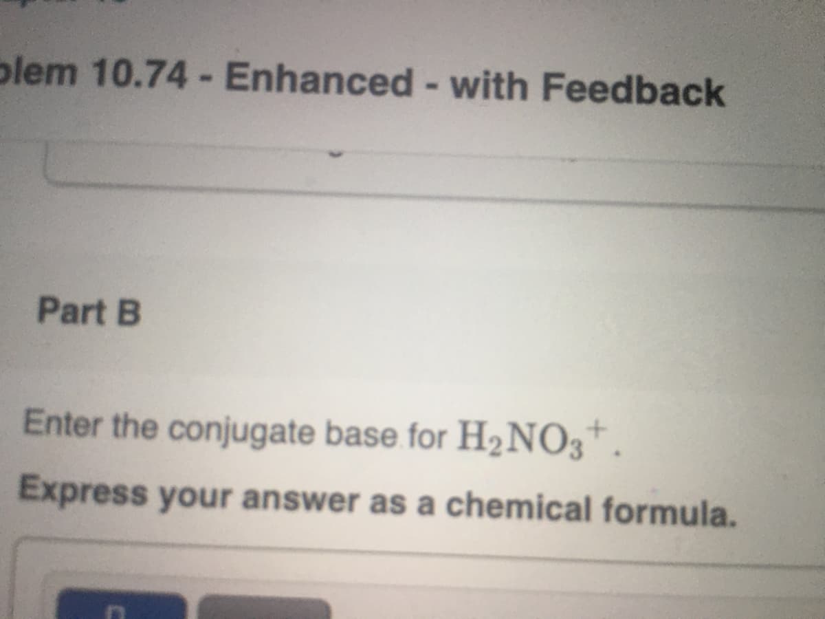 plem 10.74 - Enhanced - with Feedback
Part B
Enter the conjugate base for H2NO3*.
Express your answer as a chemical formula.
