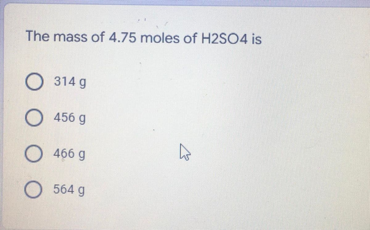 The mass of 4.75 moles of H2SO4 is
O314 g
456 g
O 466 g
564 g
