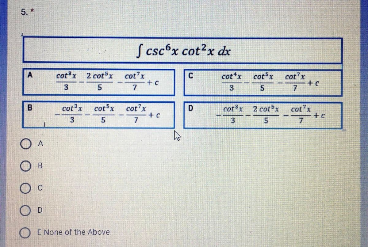 5. *
Scsc°x cot?x dx
cotx 2 cotSx
cot'x
cotx
cot x
cot'x
7.
3
7.
cot x
cotsx
cot'x
D.
cot'x
2 cot x
cot'x
3
7
3
7.
O A
D.
O E None of the Above
3.
A,
B.
