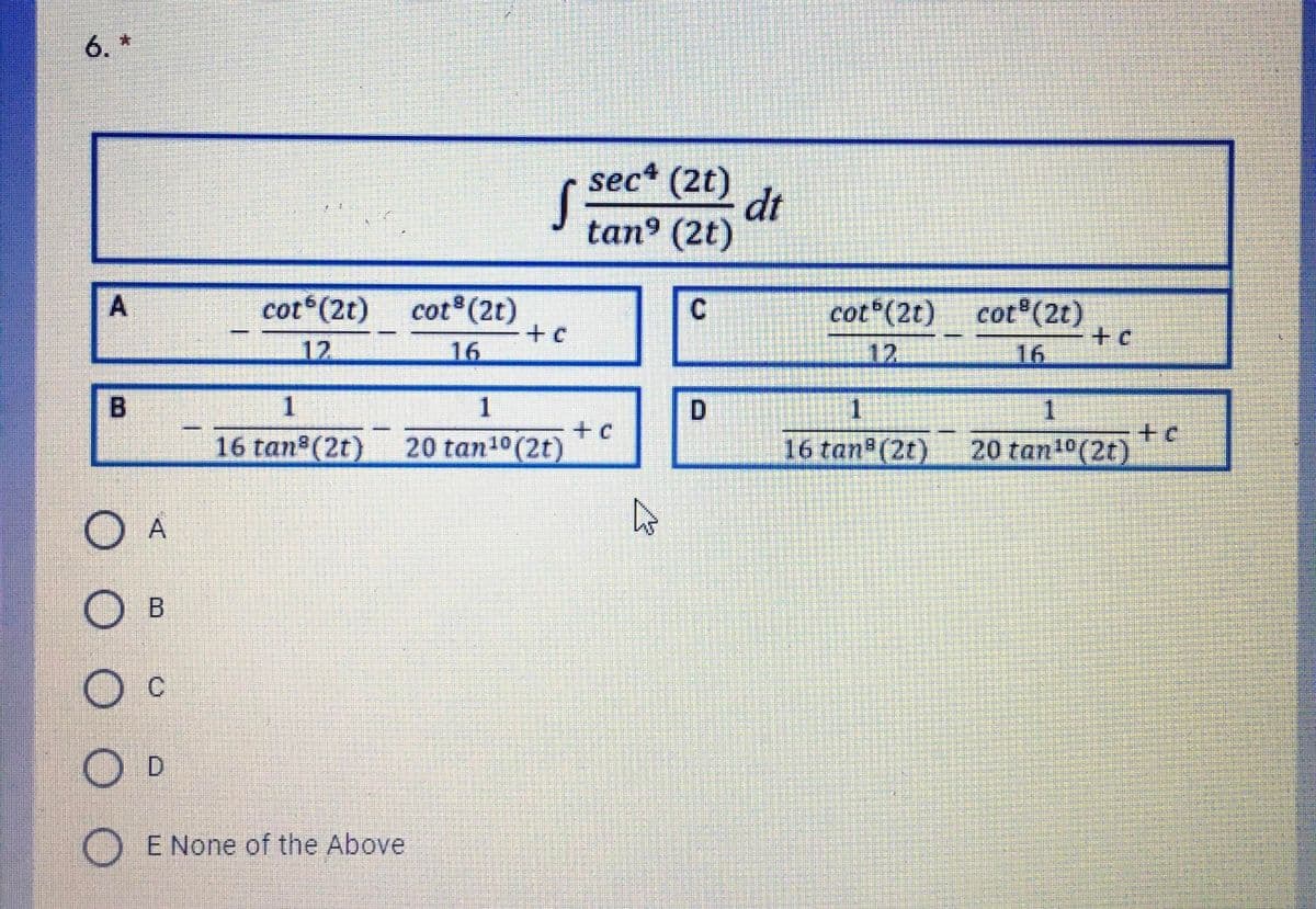 6. *
sec* (2t)
dt
tan (2t)
cot (2t)
cot (2t)
C
cot (2t)
cot (2t)
12
16
12
16
1
1.
16 tan (2t)
1
D
1.
16 tan (2t)
+ c
20 tan10 (2t)
20 tan10(2t)
O A
O B
Oc
D
E None of the Above
A,
