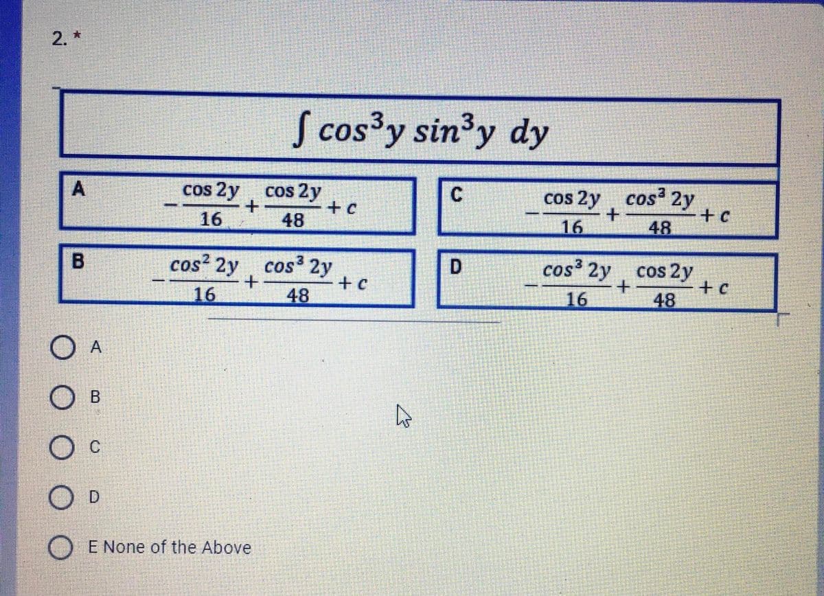 2. *
S cos³y sin'y dy
cos 2y
cos 2y
+ c
C.
cos 2y cos 2y
+c
16
48
16
48
cos? 2y cos 2y
+ c
48
D.
cos 2y
cos 2y
16
16
48
O A
O B
E None of the Above
