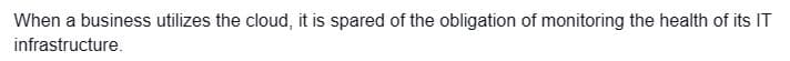 When a business utilizes the cloud, it is spared of the obligation of monitoring the health of its IT
infrastructure.