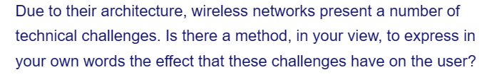 Due to their architecture, wireless networks present a number of
technical challenges. Is there a method, in your view, to express in
your own words the effect that these challenges have on the user?