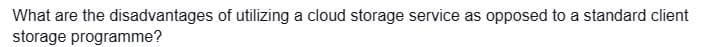 What are the disadvantages of utilizing a cloud storage service as opposed to a standard client
storage programme?