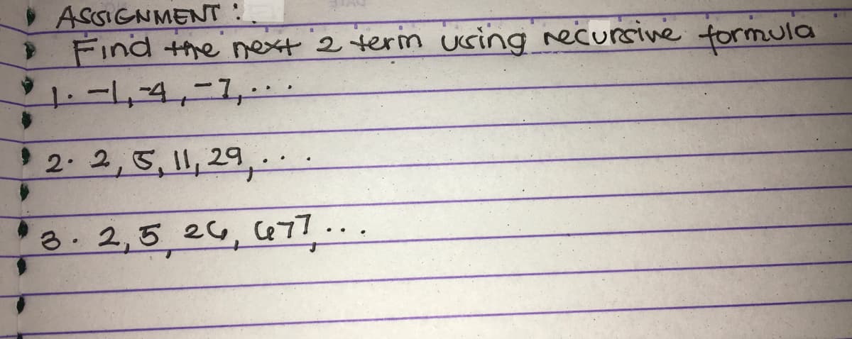 ASSIGNMENT
Find the next 2 term using recursive formula
1-1,4,-1,...
2.2, 5, 11, 29..
3. 2,5 26, 677...
•