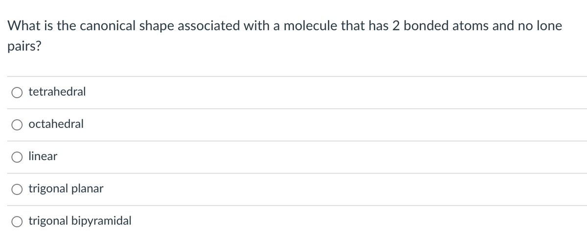 What is the canonical shape associated with a molecule that has 2 bonded atoms and no lone
pairs?
tetrahedral
octahedral
linear
trigonal planar
trigonal bipyramidal
