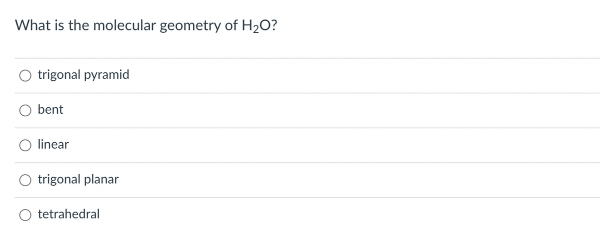 What is the molecular geometry of H2O?
trigonal pyramid
bent
linear
trigonal planar
tetrahedral
