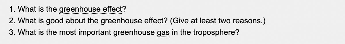 1. What is the greenhouse effect?
2. What is good about the greenhouse effect? (Give at least two reasons.)
3. What is the most important greenhouse gas in the troposphere?
