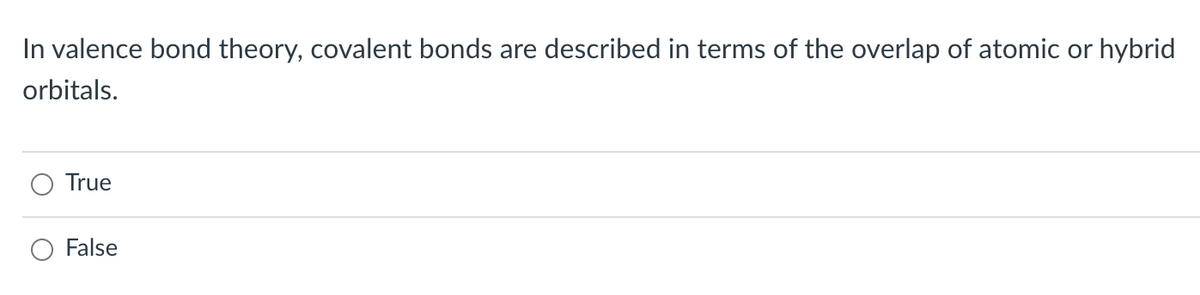 In valence bond theory, covalent bonds are described in terms of the overlap of atomic or hybrid
orbitals.
True
False
