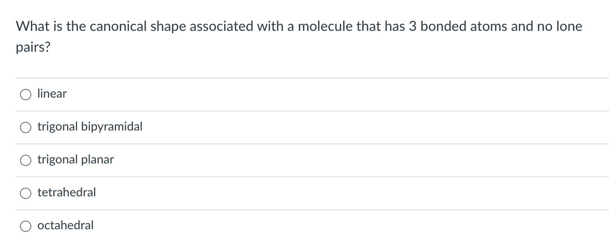 What is the canonical shape associated with a molecule that has 3 bonded atoms and no lone
pairs?
linear
trigonal bipyramidal
trigonal planar
tetrahedral
octahedral
