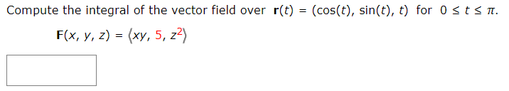 Compute the integral of the vector field over r(t) = (cos(t), sin(t), t) for 0sts n.
F(x, y, z) = (xy, 5, z?)
