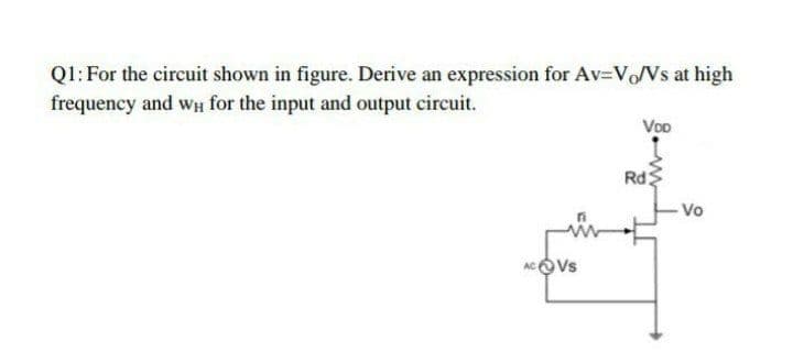 Ql: For the circuit shown in figure. Derive an expression for Av=VoVs at high
frequency and wH for the input and output circuit.
Voo
Rd
- Vo
AcVs
