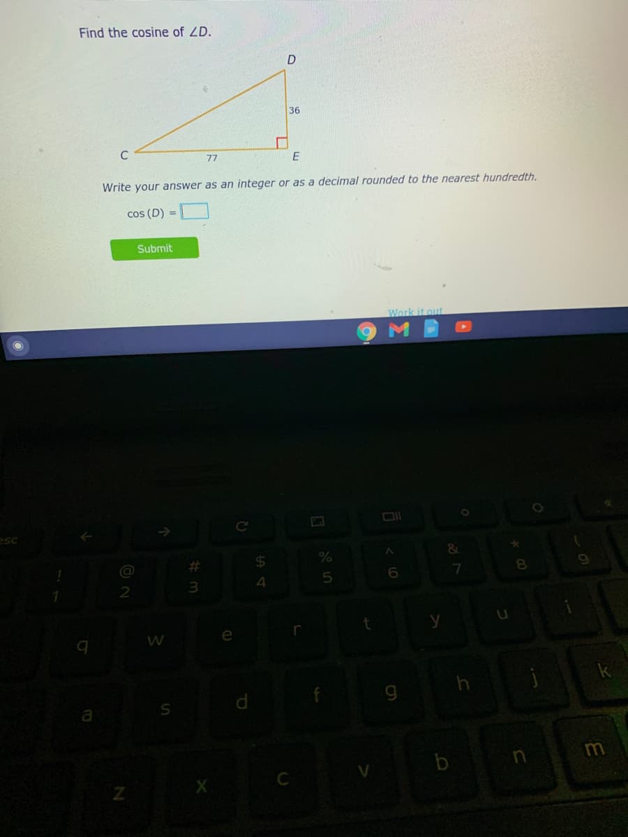 Find the cosine of ZD.
36
C
77
Write your answer as an integer or as a decimal rounded to the nearest hundredth.
cos (D) =
Submit
Work it out
esc
%23
24
8.
3
4
e
m
b
