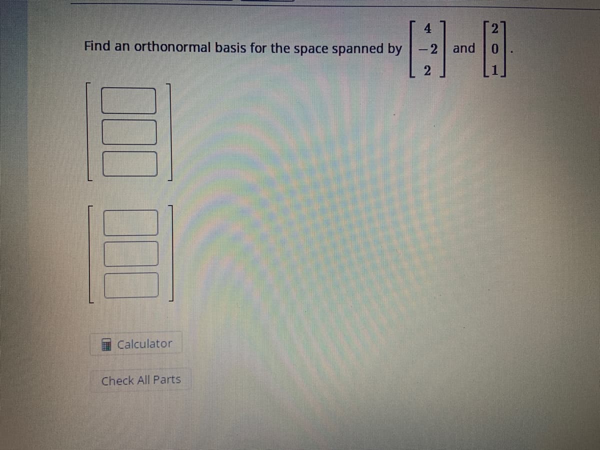 Find an orthonormal basis for the space spanned by
Calculator
Check All Parts
4
- 2 and
2
201