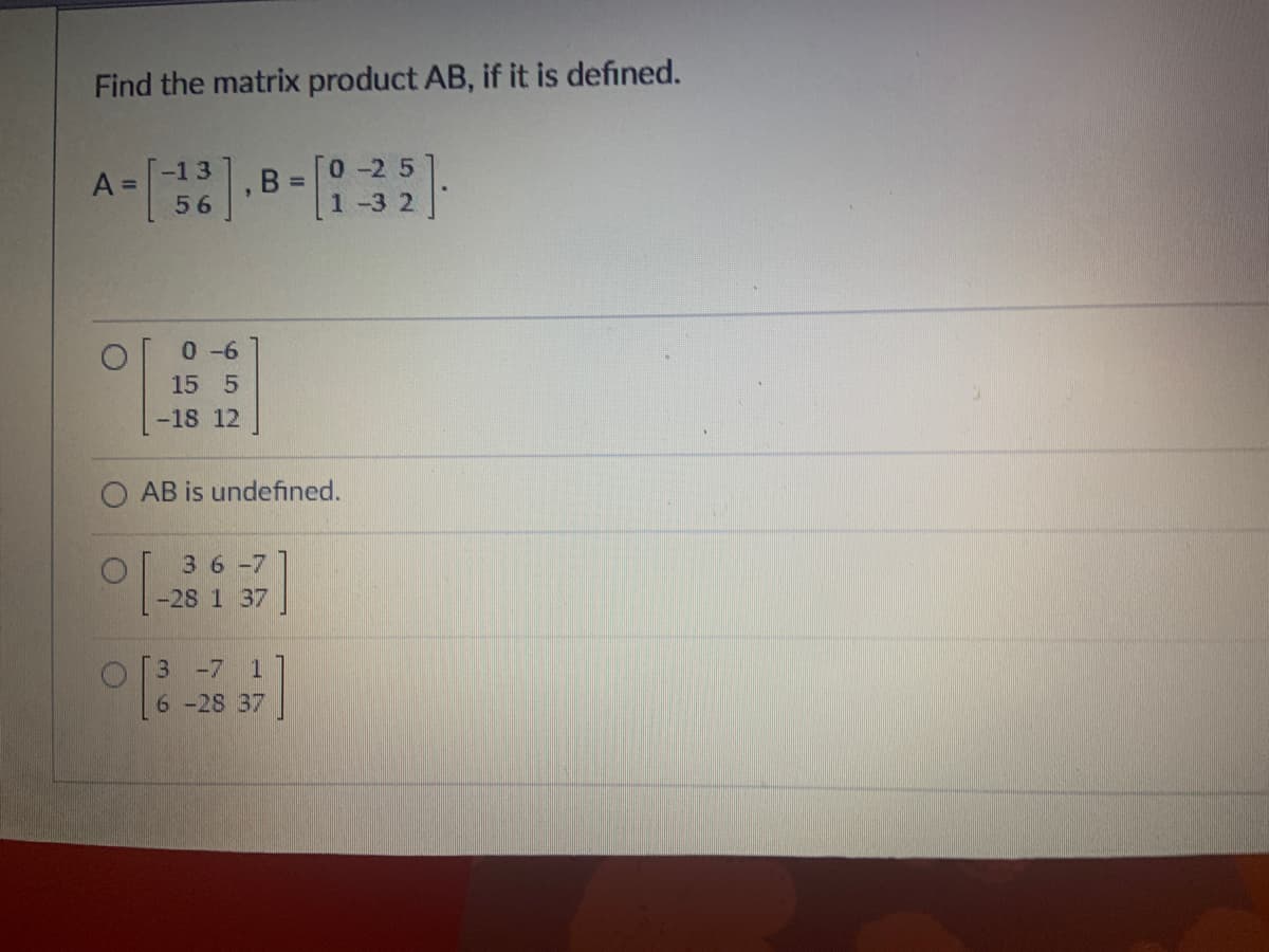 Find the matrix product AB, if it is defined.
A =
O
-13
56/
0-6
15 5
-18 12
9
B =
0-25
1-3 2
AB is undefined.
0 [-28137]
3
0 [8-28 37]
6