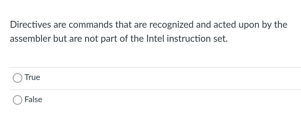 Directives are commands that are recognized and acted upon by the
assembler but are not part of the Intel instruction set.
True
False