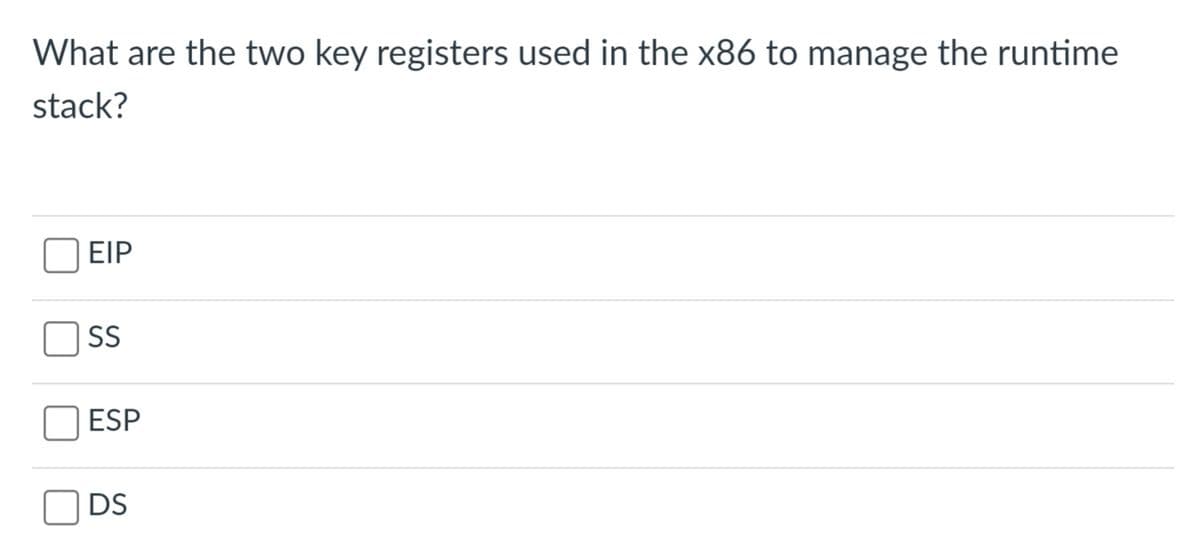 What are the two key registers used in the x86 to manage the runtime
stack?
ΕΙΡ
SS
ESP
DS