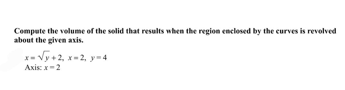 Compute the volume of the solid that results when the region enclosed by the curves is revolved
about the given axis.
x = √
√√√y +2₂ x=2₂ y = 4
Axis: x = 2
