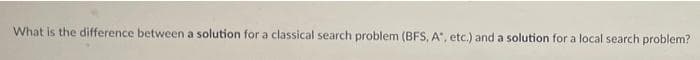 What is the difference between a solution for a classical search problem (BFS, A, etc.) and a solution for a local search problem?