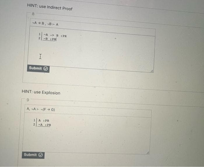 HINT: use Indirect Proof
8
AB, B+A
1 -AB :PR
2-B PR
I
Submit
HINT: use Explosion
A, A+ (FG)
1 A : PR
2-A :PR
Submit